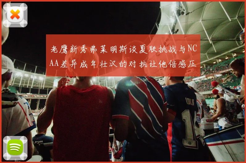 老鹰新秀弗莱明斯谈夏联挑战与NCAA差异成年壮汉的对抗让他倍感压力